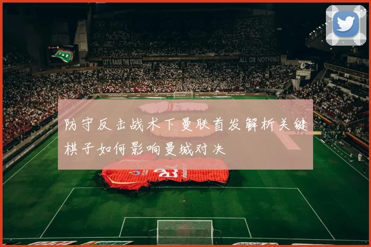 防守反击战术下曼联首发解析关键棋子如何影响曼城对决