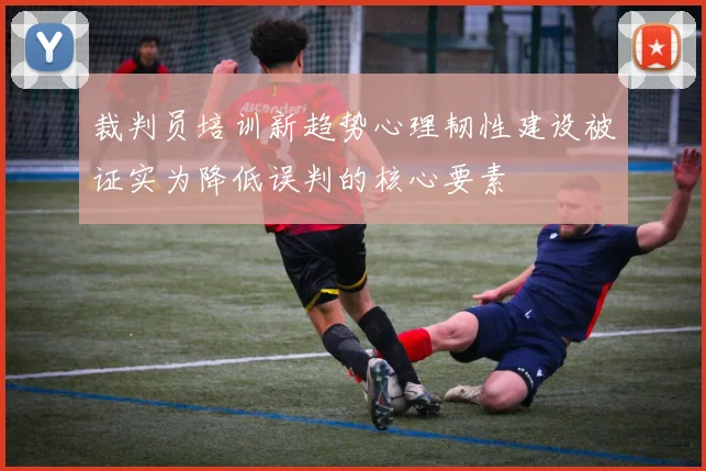 裁判员培训新趋势心理韧性建设被证实为降低误判的核心要素